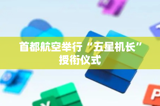 首都航空举行“五星机长”授衔仪式