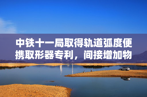 中铁十一局取得轨道弧度便携取形器专利，间接增加物件取形的效率