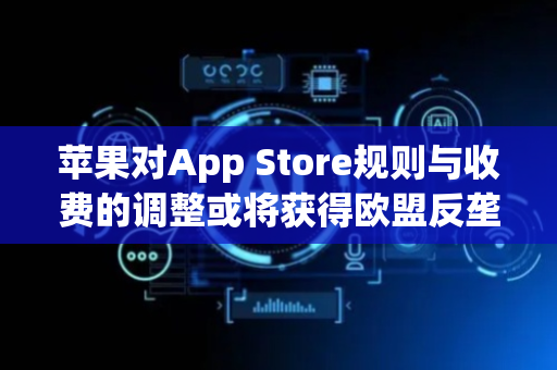 苹果对App Store规则与收费的调整或将获得欧盟反垄断机构的批准
