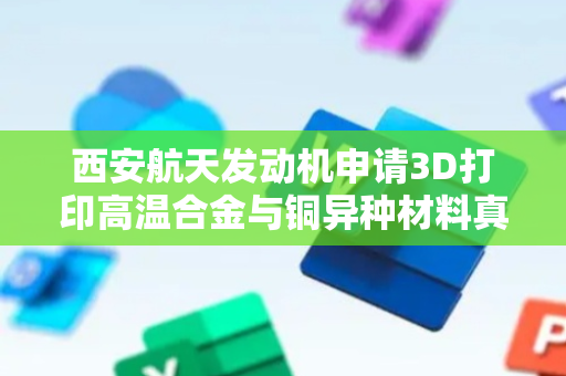 西安航天发动机申请3D打印高温合金与铜异种材料真空电子束焊接方法专利，保证焊接质量的可靠性和稳定性