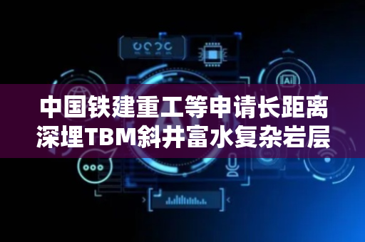 中国铁建重工等申请长距离深埋TBM斜井富水复杂岩层支护专利，充分发挥围岩自身承载力