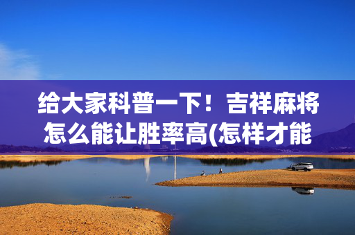 给大家科普一下！吉祥麻将怎么能让胜率高(怎样才能有好牌)