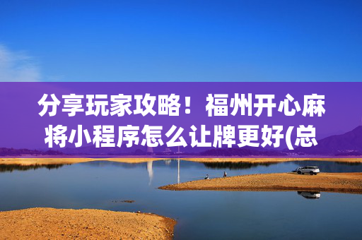 分享玩家攻略！福州开心麻将小程序怎么让牌更好(总输怎么回事)
