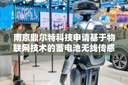 南京鼎尔特科技申请基于物联网技术的蓄电池无线传感器专利，实现自动标记上传并触发隔离检测