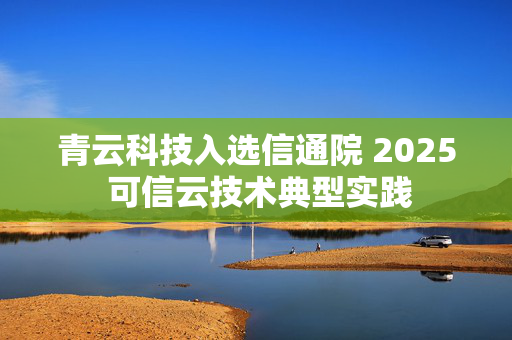 青云科技入选信通院 2025 可信云技术典型实践