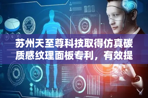 苏州天至尊科技取得仿真碳质感纹理面板专利，有效提高拼接效率和质量