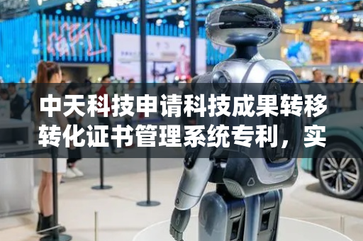 中天科技申请科技成果转移转化证书管理系统专利，实现精准拉取，减少人工干预且提升数据一致性