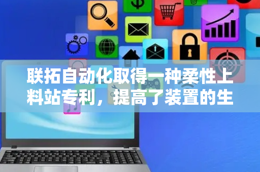 联拓自动化取得一种柔性上料站专利，提高了装置的生产效率