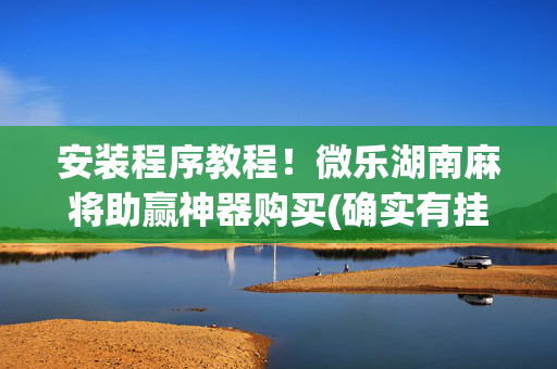 安装程序教程！微乐湖南麻将助赢神器购买(确实有挂吗)