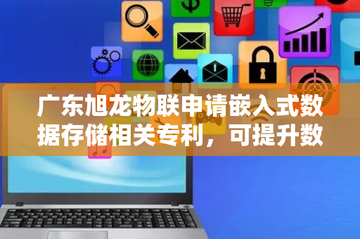 广东旭龙物联申请嵌入式数据存储相关专利，可提升数据存储的效率和可靠性