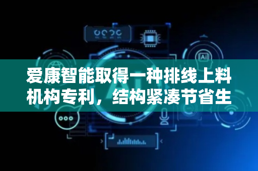 爱康智能取得一种排线上料机构专利，结构紧凑节省生产空间并降低设备成本