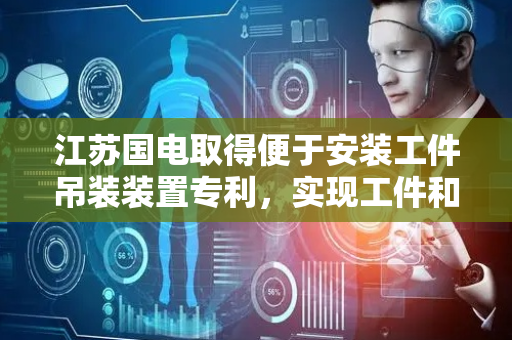 江苏国电取得便于安装工件吊装装置专利，实现工件和连接板定位