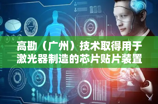高勘（广州）技术取得用于激光器制造的芯片贴片装置专利，解决现有贴片机使用范围窄的问题