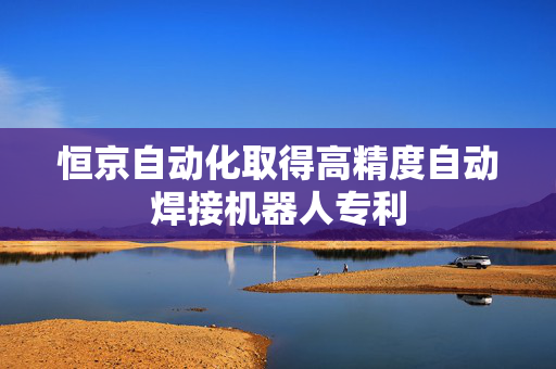 恒京自动化取得高精度自动焊接机器人专利