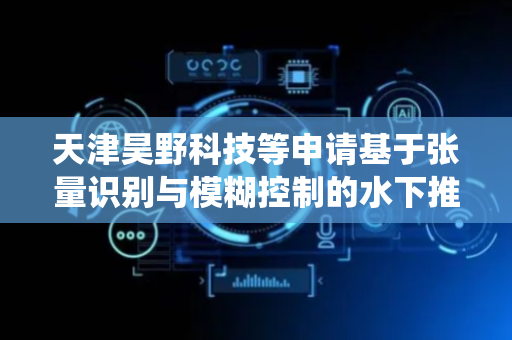 天津昊野科技等申请基于张量识别与模糊控制的水下推进器控制方法及系统专利，实现对尾流扰动的智能响应与能效优化