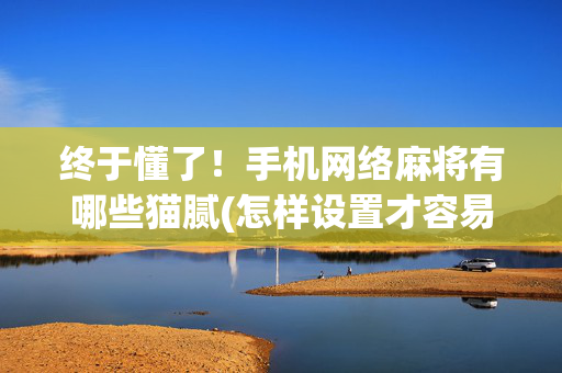 终于懂了！手机网络麻将有哪些猫腻(怎样设置才容易赢)