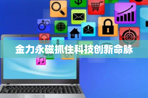 金力永磁抓住科技创新命脉