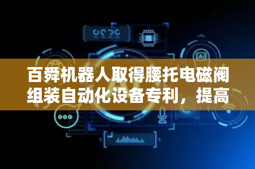 百舜机器人取得腰托电磁阀组装自动化设备专利，提高生产效率