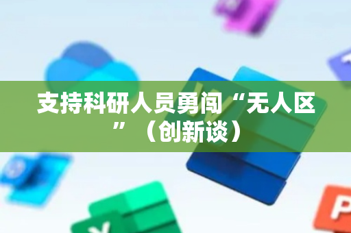支持科研人员勇闯“无人区”（创新谈）