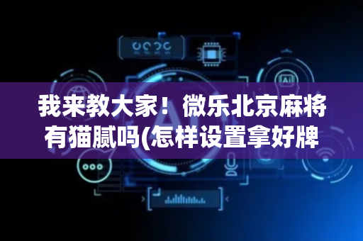 我来教大家！微乐北京麻将有猫腻吗(怎样设置拿好牌)