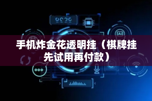 手机炸金花透明挂（棋牌挂先试用再付款）