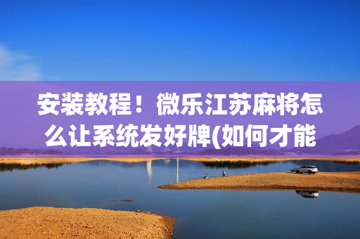 安装教程！微乐江苏麻将怎么让系统发好牌(如何才能打赢)