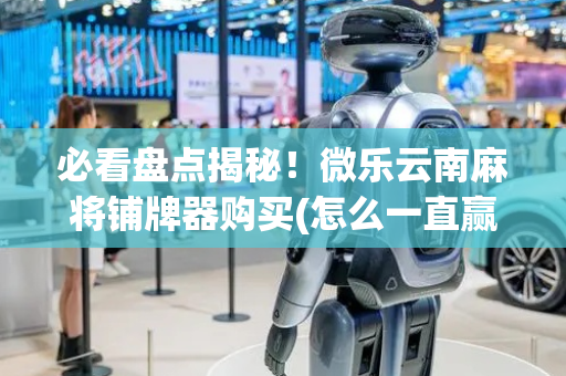 必看盘点揭秘！微乐云南麻将铺牌器购买(怎么一直赢)