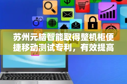 苏州元脑智能取得整机柜便捷移动测试专利，有效提高整机柜的测试包装效率