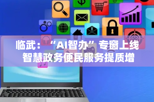 临武：“AI智办”专窗上线 智慧政务便民服务提质增效
