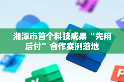 湘潭市首个科技成果“先用后付”合作案例落地