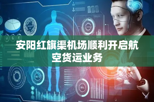 安阳红旗渠机场顺利开启航空货运业务
