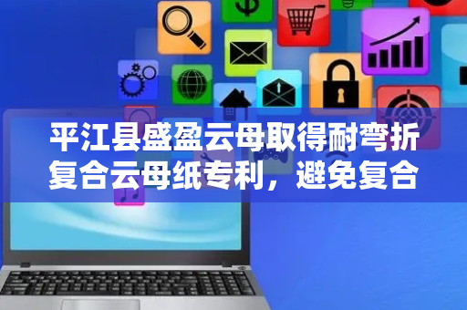 平江县盛盈云母取得耐弯折复合云母纸专利，避免复合云母纸横纵弯折时折断