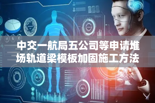 中交一航局五公司等申请堆场轨道梁模板加固施工方法专利 实现轨道基础的稳定性
