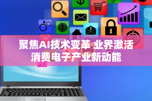 聚焦AI技术变革 业界激活消费电子产业新动能