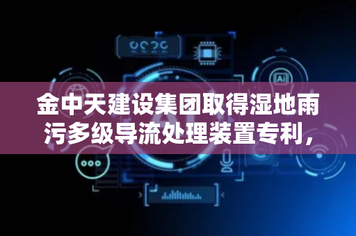 金中天建设集团取得湿地雨污多级导流处理装置专利，减小污水处理池的压力