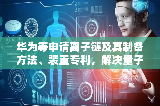 华为等申请离子链及其制备方法、装置专利，解决量子计算机无法对离子链中的离子进行独立操控的问题