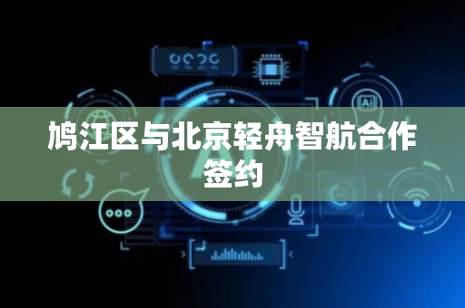 鸠江区与北京轻舟智航合作签约
