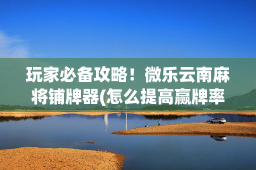 玩家必备攻略！微乐云南麻将铺牌器(怎么提高赢牌率)
