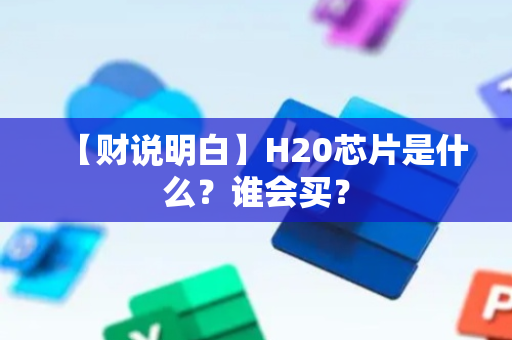【财说明白】H20芯片是什么？谁会买？