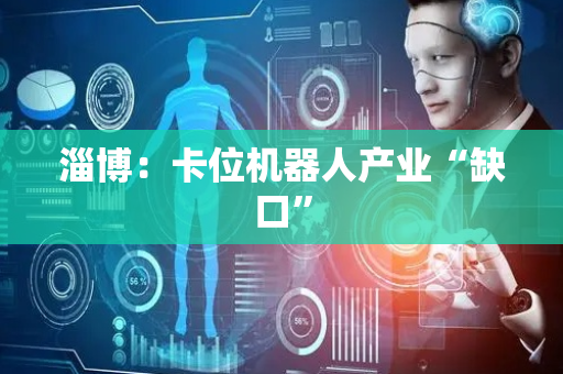 淄博：卡位机器人产业“缺口”