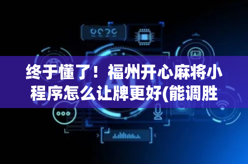 终于懂了！福州开心麻将小程序怎么让牌更好(能调胜率吗)