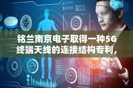 铭兰南京电子取得一种5G终端天线的连接结构专利，使天线性能达到最优状态