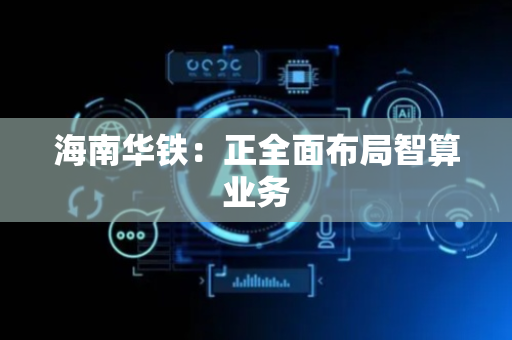 海南华铁：正全面布局智算业务