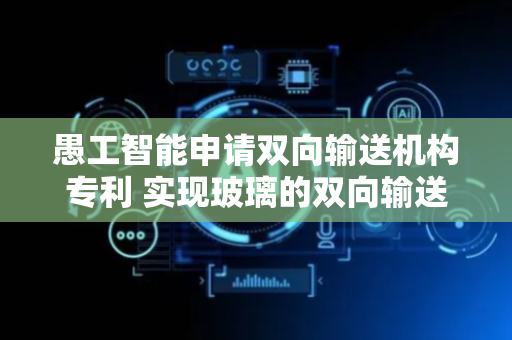 愚工智能申请双向输送机构专利 实现玻璃的双向输送