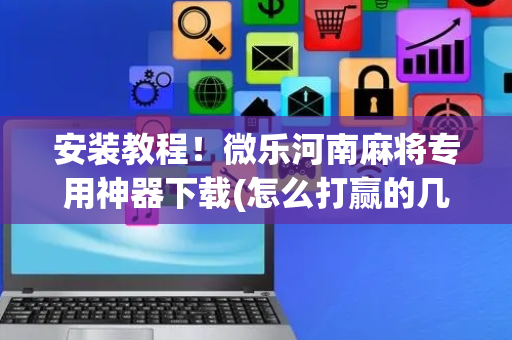 安装教程！微乐河南麻将专用神器下载(怎么打赢的几率大)