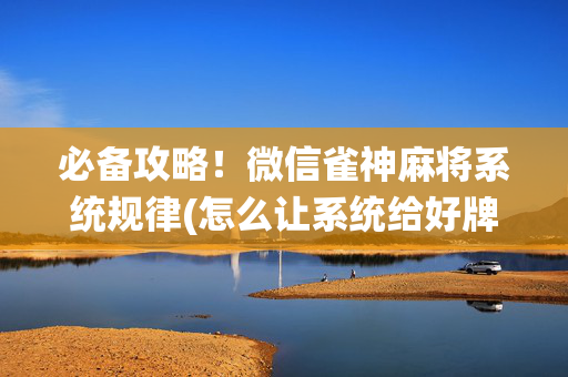 必备攻略！微信雀神麻将系统规律(怎么让系统给好牌)