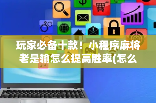 玩家必备十款！小程序麻将老是输怎么提高胜率(怎么才能赢)