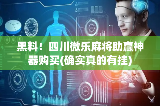 黑料！四川微乐麻将助赢神器购买(确实真的有挂)