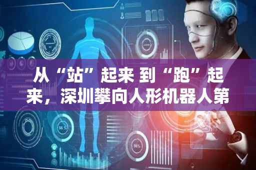 从“站”起来 到“跑”起来，深圳攀向人形机器人第一城