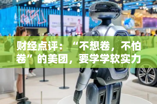 财经点评：“不想卷，不怕卷”的美团，要学学软实力